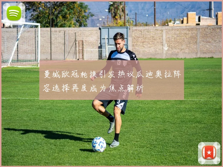 曼城欧冠轮换引发热议瓜迪奥拉阵容选择再度成为焦点解析