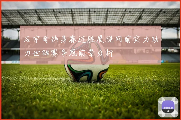 石宇奇热身赛连胜展现网前实力助力世锦赛争冠前景分析