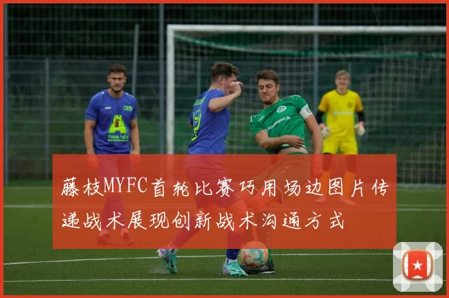 藤枝MYFC首轮比赛巧用场边图片传递战术展现创新战术沟通方式