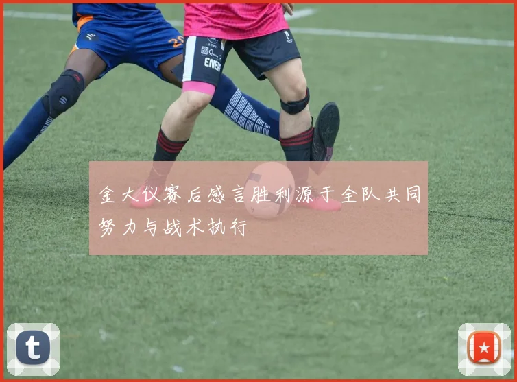 金大仪赛后感言胜利源于全队共同努力与战术执行