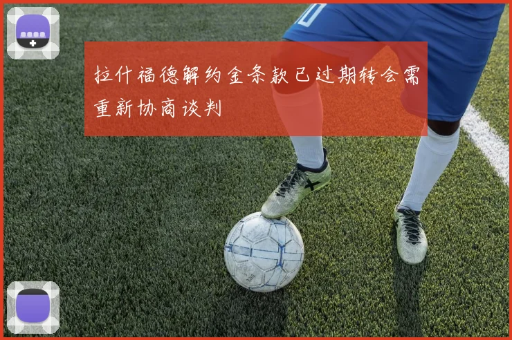 拉什福德解约金条款已过期转会需重新协商谈判