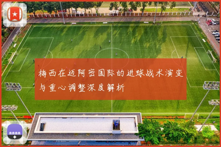 梅西在迈阿密国际的进球战术演变与重心调整深度解析