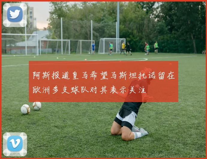 阿斯报道皇马希望马斯坦托诺留在欧洲多支球队对其表示关注