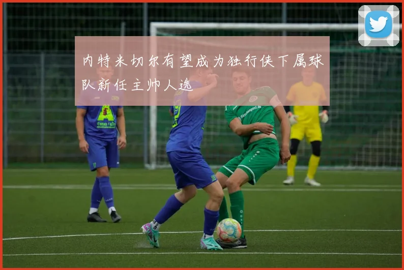 内特米切尔有望成为独行侠下属球队新任主帅人选
