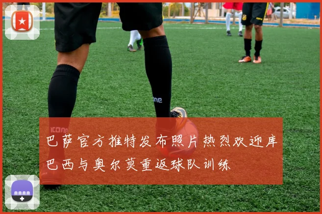 巴萨官方推特发布照片热烈欢迎库巴西与奥尔莫重返球队训练