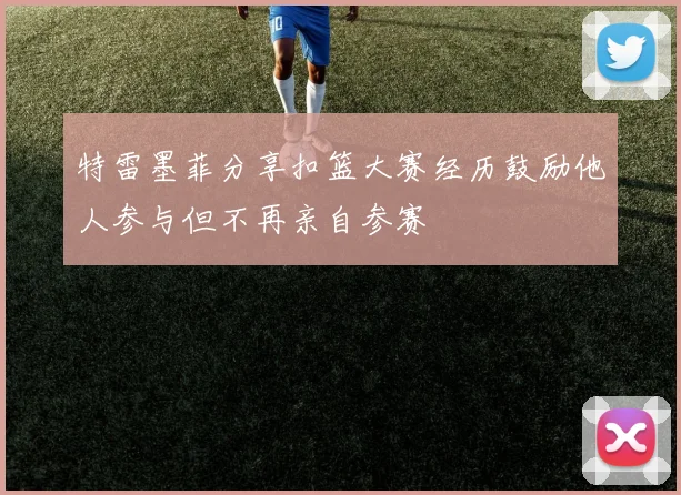 特雷墨菲分享扣篮大赛经历鼓励他人参与但不再亲自参赛