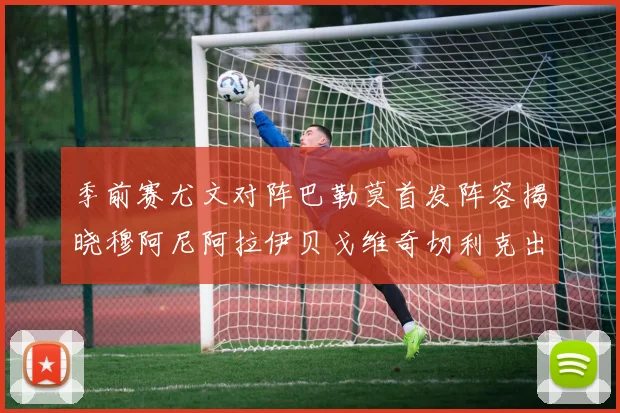 季前赛尤文对阵巴勒莫首发阵容揭晓穆阿尼阿拉伊贝戈维奇切利克出战