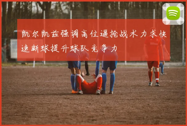 凯尔凯兹强调高位逼抢战术力求快速断球提升球队竞争力