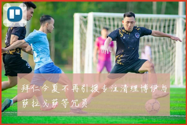 拜仁今夏不再引援专注清理博伊与萨拉戈萨等冗员