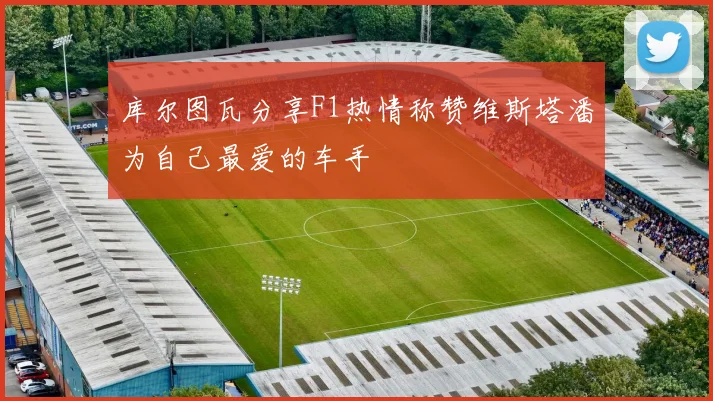 库尔图瓦分享F1热情称赞维斯塔潘为自己最爱的车手