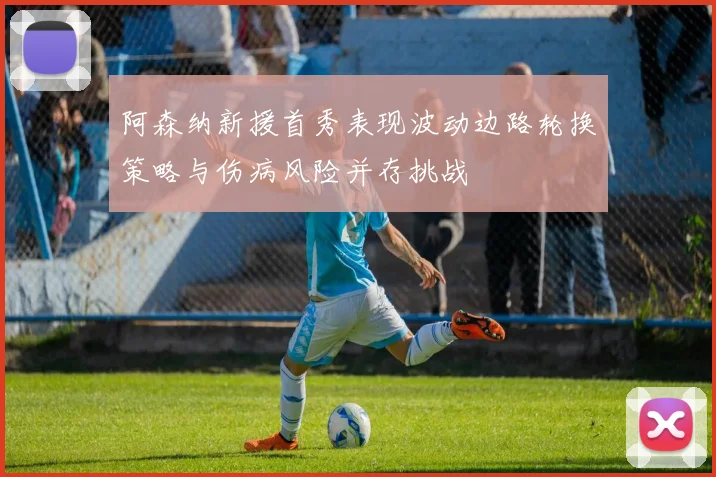 阿森纳新援首秀表现波动边路轮换策略与伤病风险并存挑战