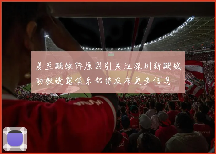 姜至鹏缺阵原因引关注深圳新鹏城助教透露俱乐部将发布更多信息